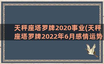 天秤座塔罗牌2020事业(天秤座塔罗牌2022年6月感情运势)