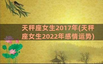 天秤座女生2017年(天秤座女生2022年感情运势)