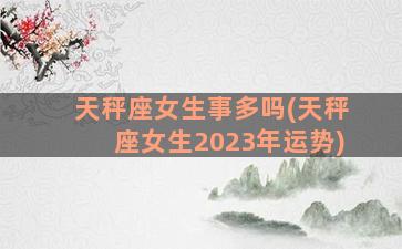 天秤座女生事多吗(天秤座女生2023年运势)