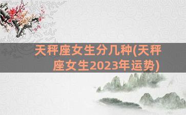 天秤座女生分几种(天秤座女生2023年运势)