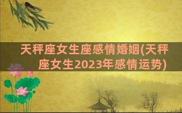 天秤座女生座感情婚姻(天秤座女生2023年感情运势)