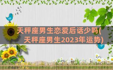 天秤座男生恋爱后话少吗(天秤座男生2023年运势)