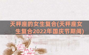 天秤座的女生复合(天秤座女生复合2022年国庆节期间)