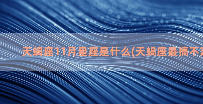 天蝎座11月星座是什么(天蝎座最搞不定的星座)