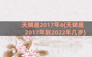 天蝎座2017年6(天蝎座2017年到2022年几岁)