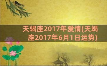 天蝎座2017年爱情(天蝎座2017年6月1日运势)