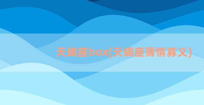 天蝎座box(天蝎座薄情寡义)
