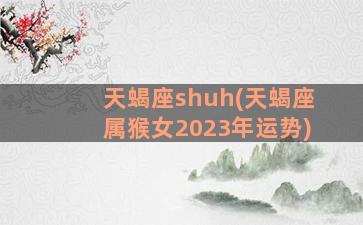 天蝎座shuh(天蝎座属猴女2023年运势)