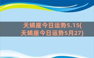 天蝎座今日运势5.15(天蝎座今日运势5月27)