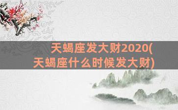 天蝎座发大财2020(天蝎座什么时候发大财)