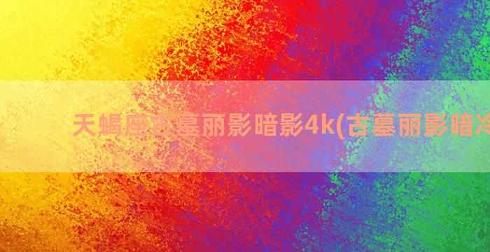 天蝎座古墓丽影暗影4k(古墓丽影暗冷模式)