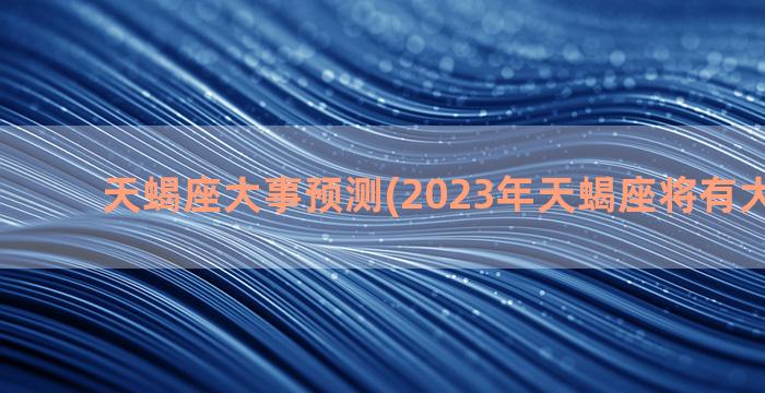 天蝎座大事预测(2023年天蝎座将有大事发生)