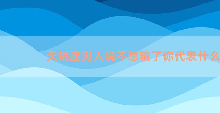 天蝎座男人说不想输了你代表什么