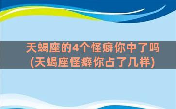 天蝎座的4个怪癖你中了吗(天蝎座怪癖你占了几样)