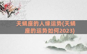 天蝎座的人缘运势(天蝎座的运势如何2023)