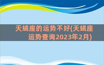 天蝎座的运势不好(天蝎座运势查询2023年2月)