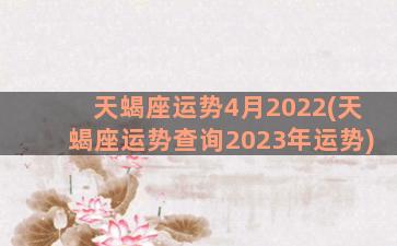天蝎座运势4月2022(天蝎座运势查询2023年运势)