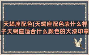 天蝎座配色(天蝎座配色表什么样子天蝎座适合什么颜色的火漆印章)