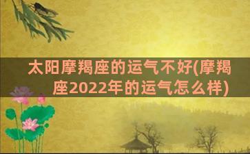 太阳摩羯座的运气不好(摩羯座2022年的运气怎么样)