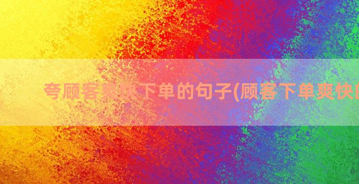 夸顾客爽快下单的句子(顾客下单爽快的句子)