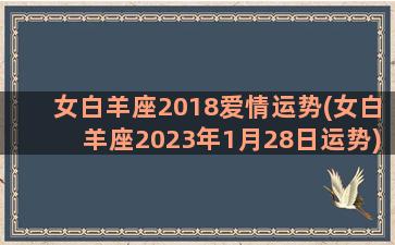 女白羊座2018爱情运势(女白羊座2023年1月28日运势)