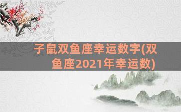 子鼠双鱼座幸运数字(双鱼座2021年幸运数)