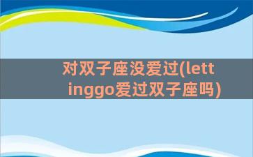 对双子座没爱过(lettinggo爱过双子座吗)