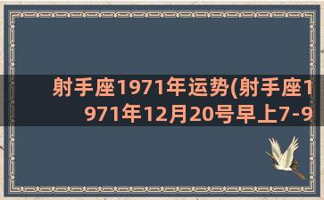 射手座1971年运势(射手座1971年12月20号早上7-9点出生是啥上升)