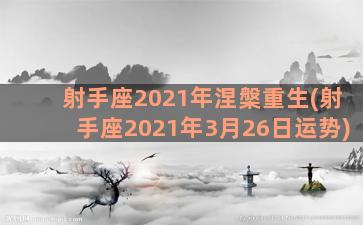 射手座2021年涅槃重生(射手座2021年3月26日运势)