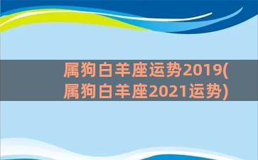 属狗白羊座运势2019(属狗白羊座2021运势)