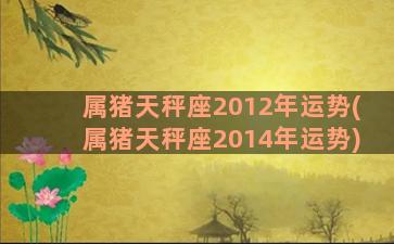 属猪天秤座2012年运势(属猪天秤座2014年运势)