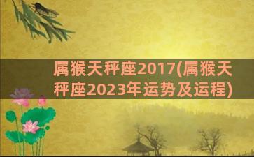属猴天秤座2017(属猴天秤座2023年运势及运程)
