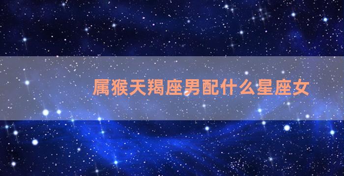 属猴天羯座男配什么星座女