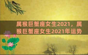 属猴巨蟹座女生2021，属猴巨蟹座女生2021年运势