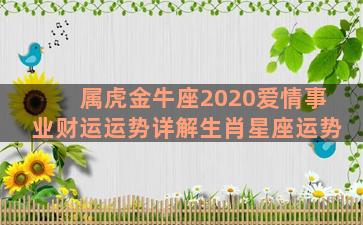 属虎金牛座2020爱情事业财运运势详解生肖星座运势