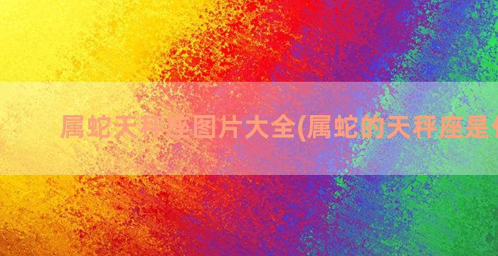 属蛇天秤座图片大全(属蛇的天秤座是什么命)