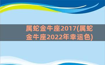 属蛇金牛座2017(属蛇金牛座2022年幸运色)