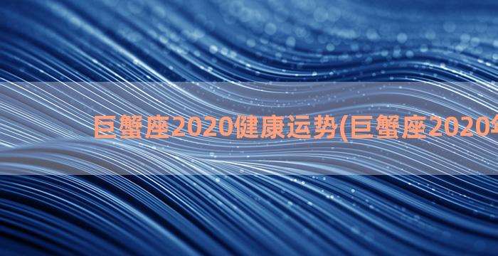 巨蟹座2020健康运势(巨蟹座2020年运势)