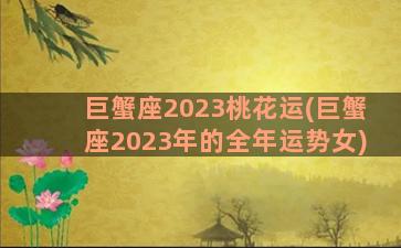 巨蟹座2023桃花运(巨蟹座2023年的全年运势女)