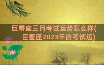 巨蟹座三月考试运势怎么样(巨蟹座2023年的考试运)