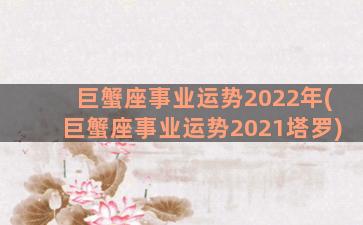 巨蟹座事业运势2022年(巨蟹座事业运势2021塔罗)