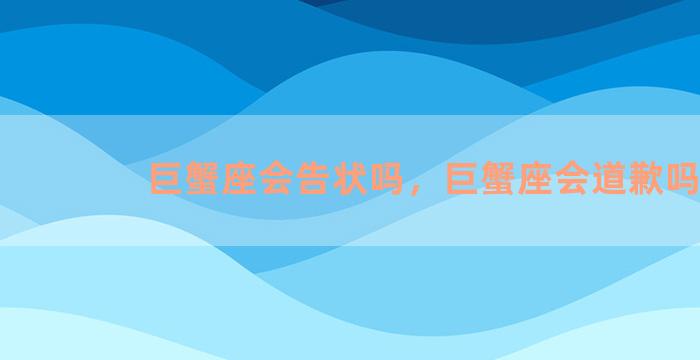 巨蟹座会告状吗，巨蟹座会道歉吗