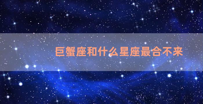 巨蟹座和什么星座最合不来