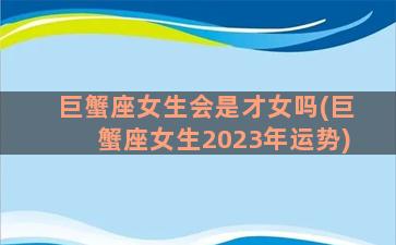 巨蟹座女生会是才女吗(巨蟹座女生2023年运势)