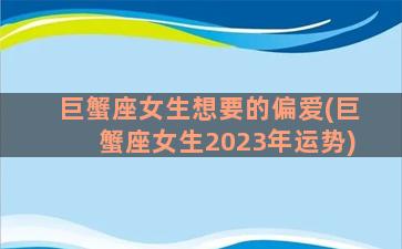 巨蟹座女生想要的偏爱(巨蟹座女生2023年运势)