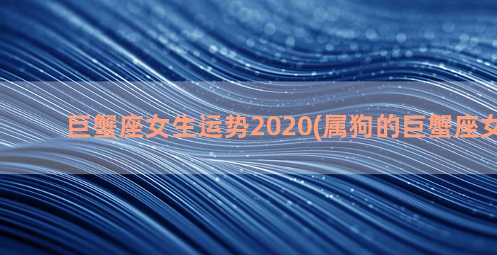 巨蟹座女生运势2020(属狗的巨蟹座女生运势)