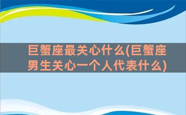 巨蟹座最关心什么(巨蟹座男生关心一个人代表什么)