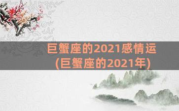 巨蟹座的2021感情运(巨蟹座的2021年)