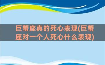 巨蟹座真的死心表现(巨蟹座对一个人死心什么表现)