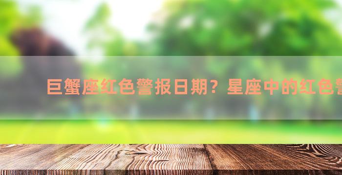 巨蟹座红色警报日期？星座中的红色警报日